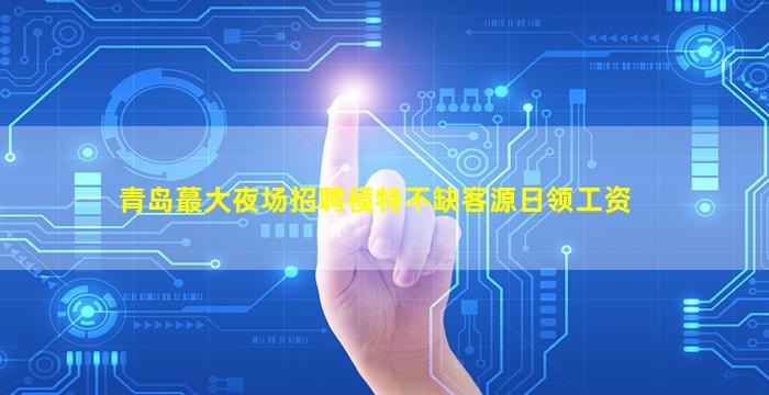 青岛蕞大夜场招聘模特不缺客源日领工资